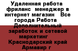 Удаленная работа, фриланс, менеджер в интернет-магазин - Все города Работа » Дополнительный заработок и сетевой маркетинг   . Краснодарский край,Армавир г.